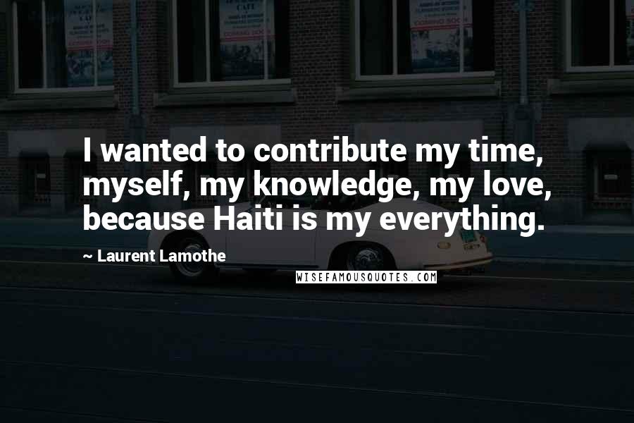 Laurent Lamothe Quotes: I wanted to contribute my time, myself, my knowledge, my love, because Haiti is my everything.