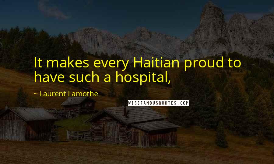 Laurent Lamothe Quotes: It makes every Haitian proud to have such a hospital,