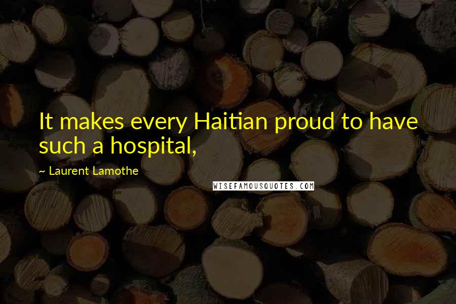 Laurent Lamothe Quotes: It makes every Haitian proud to have such a hospital,