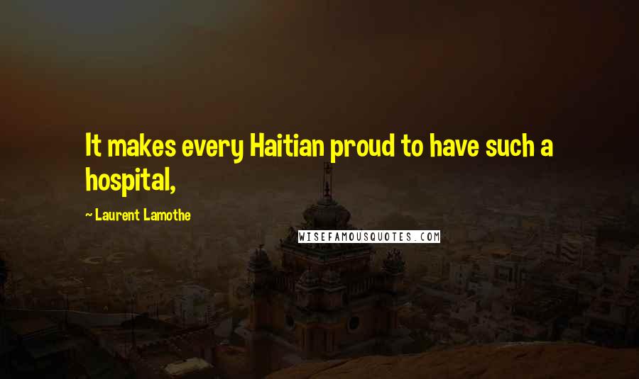 Laurent Lamothe Quotes: It makes every Haitian proud to have such a hospital,