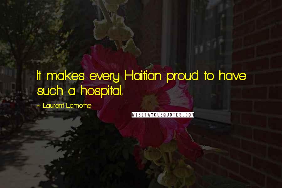 Laurent Lamothe Quotes: It makes every Haitian proud to have such a hospital,