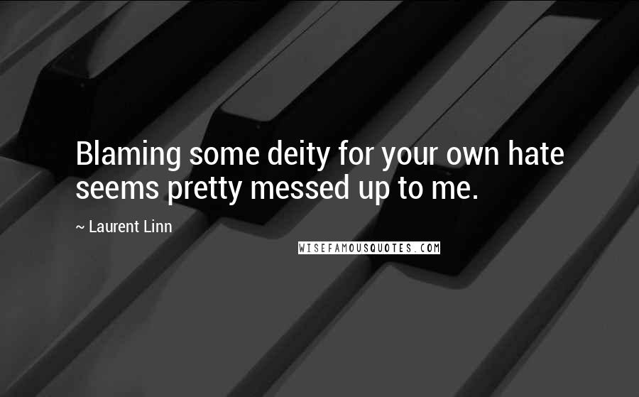 Laurent Linn Quotes: Blaming some deity for your own hate seems pretty messed up to me.