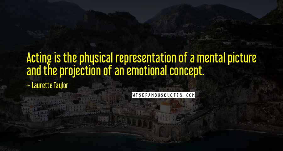 Laurette Taylor Quotes: Acting is the physical representation of a mental picture and the projection of an emotional concept.