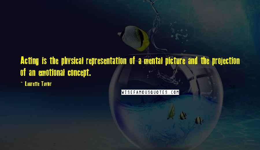 Laurette Taylor Quotes: Acting is the physical representation of a mental picture and the projection of an emotional concept.