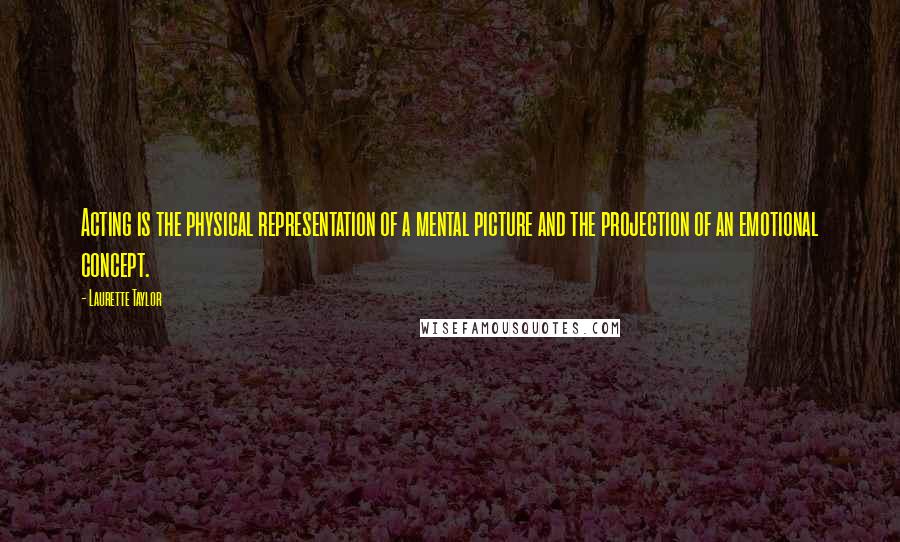 Laurette Taylor Quotes: Acting is the physical representation of a mental picture and the projection of an emotional concept.