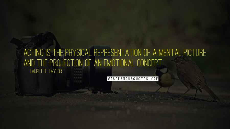 Laurette Taylor Quotes: Acting is the physical representation of a mental picture and the projection of an emotional concept.