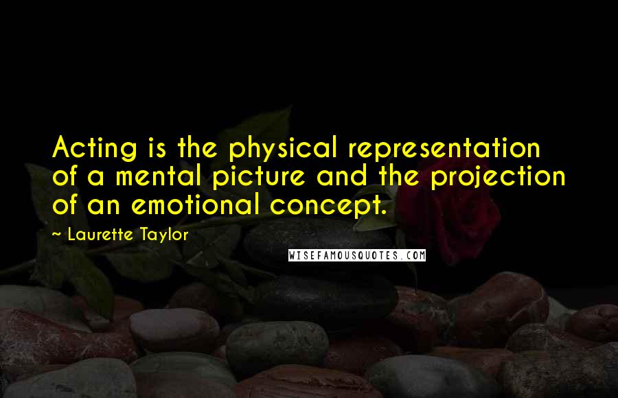 Laurette Taylor Quotes: Acting is the physical representation of a mental picture and the projection of an emotional concept.