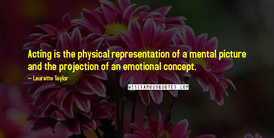 Laurette Taylor Quotes: Acting is the physical representation of a mental picture and the projection of an emotional concept.