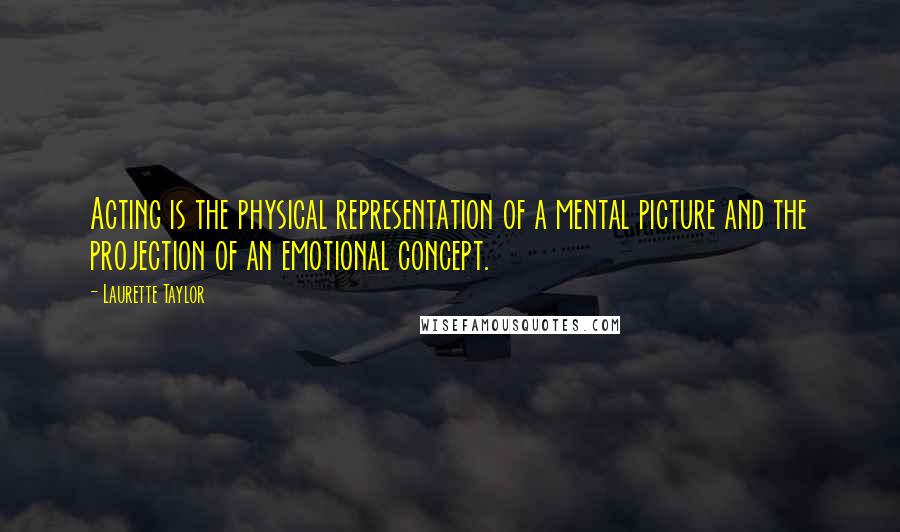 Laurette Taylor Quotes: Acting is the physical representation of a mental picture and the projection of an emotional concept.