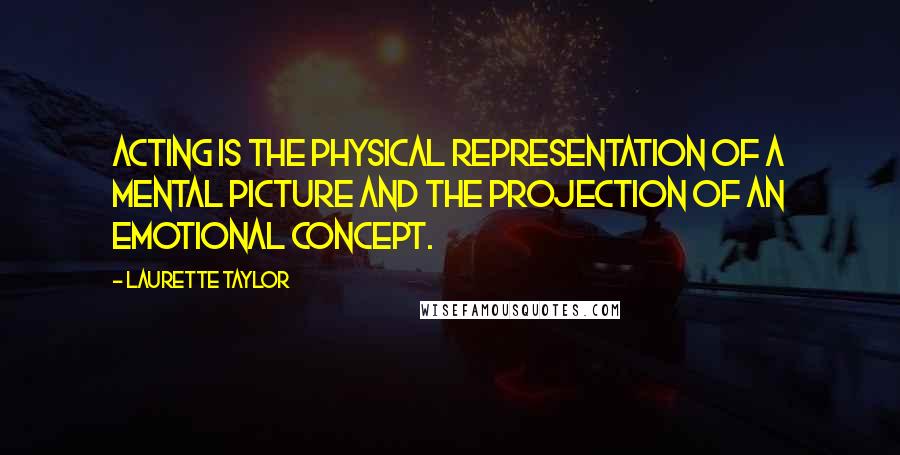 Laurette Taylor Quotes: Acting is the physical representation of a mental picture and the projection of an emotional concept.