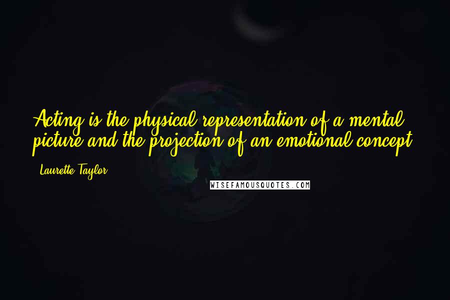 Laurette Taylor Quotes: Acting is the physical representation of a mental picture and the projection of an emotional concept.