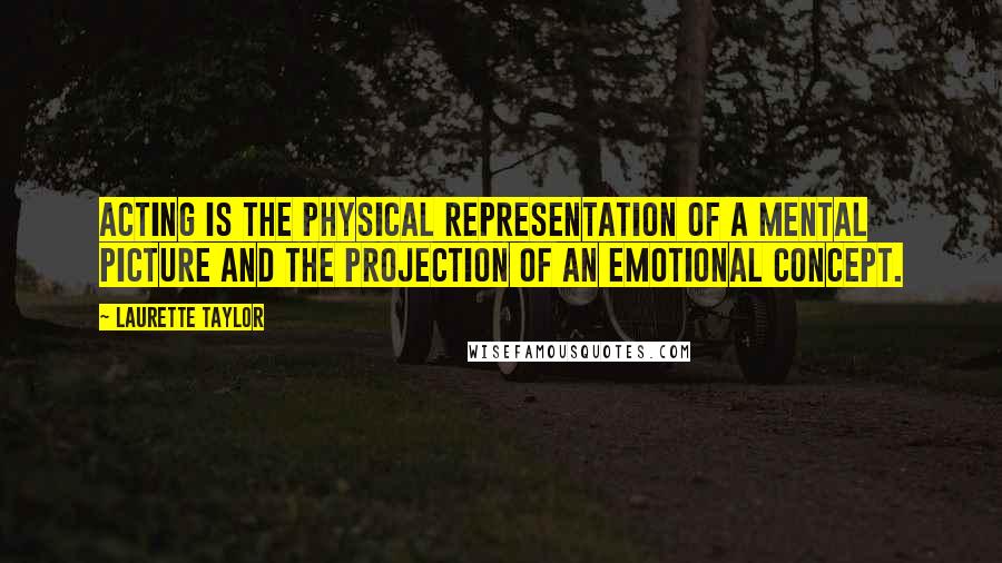 Laurette Taylor Quotes: Acting is the physical representation of a mental picture and the projection of an emotional concept.