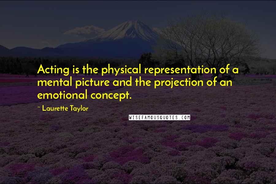 Laurette Taylor Quotes: Acting is the physical representation of a mental picture and the projection of an emotional concept.