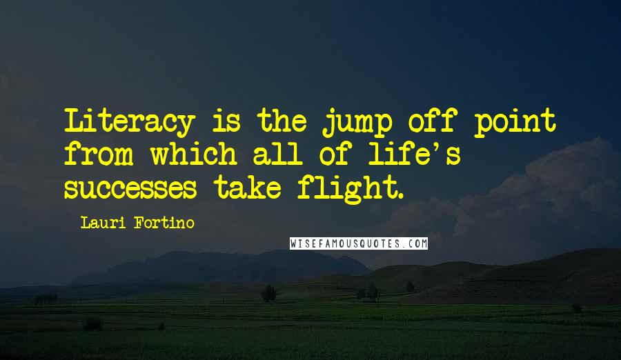 Lauri Fortino Quotes: Literacy is the jump-off point from which all of life's successes take flight.