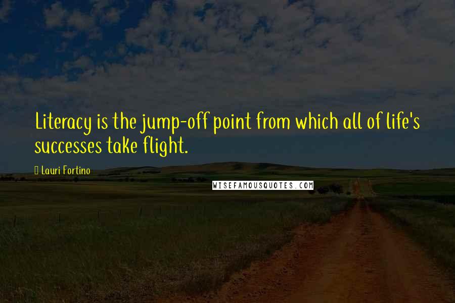 Lauri Fortino Quotes: Literacy is the jump-off point from which all of life's successes take flight.