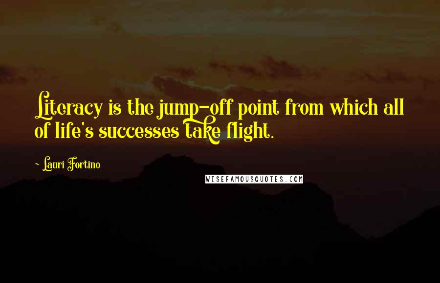 Lauri Fortino Quotes: Literacy is the jump-off point from which all of life's successes take flight.