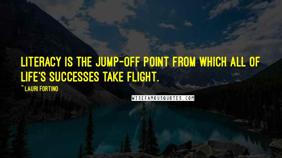 Lauri Fortino Quotes: Literacy is the jump-off point from which all of life's successes take flight.