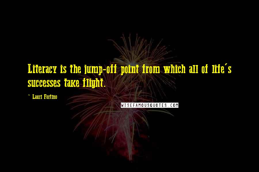 Lauri Fortino Quotes: Literacy is the jump-off point from which all of life's successes take flight.