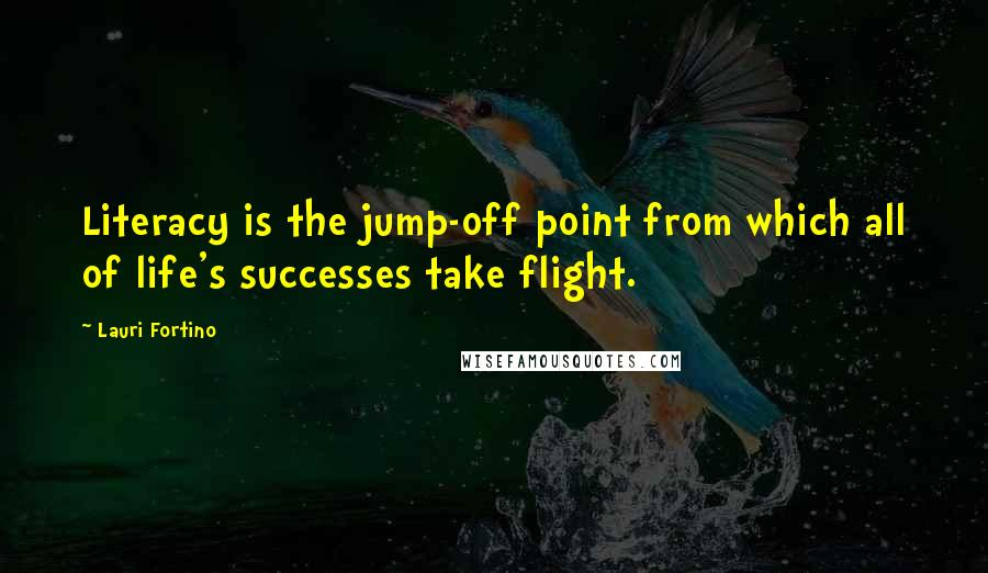 Lauri Fortino Quotes: Literacy is the jump-off point from which all of life's successes take flight.