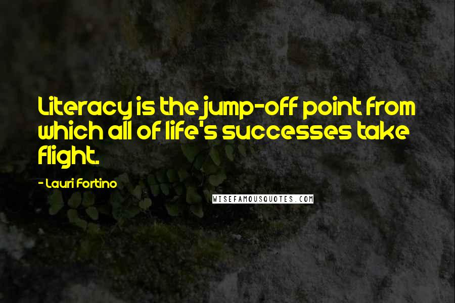 Lauri Fortino Quotes: Literacy is the jump-off point from which all of life's successes take flight.