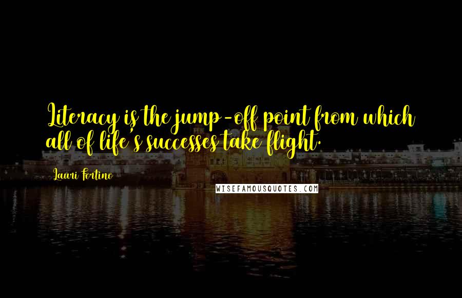 Lauri Fortino Quotes: Literacy is the jump-off point from which all of life's successes take flight.