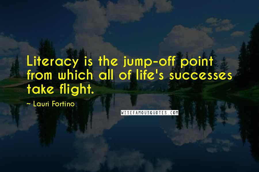 Lauri Fortino Quotes: Literacy is the jump-off point from which all of life's successes take flight.