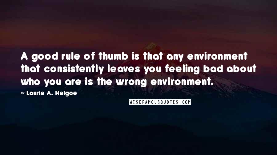 Laurie A. Helgoe Quotes: A good rule of thumb is that any environment that consistently leaves you feeling bad about who you are is the wrong environment.