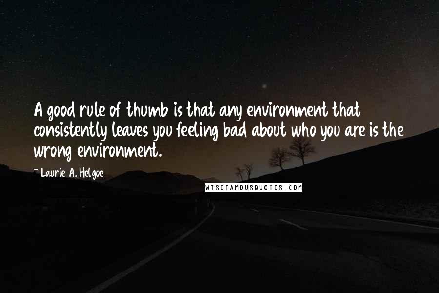 Laurie A. Helgoe Quotes: A good rule of thumb is that any environment that consistently leaves you feeling bad about who you are is the wrong environment.