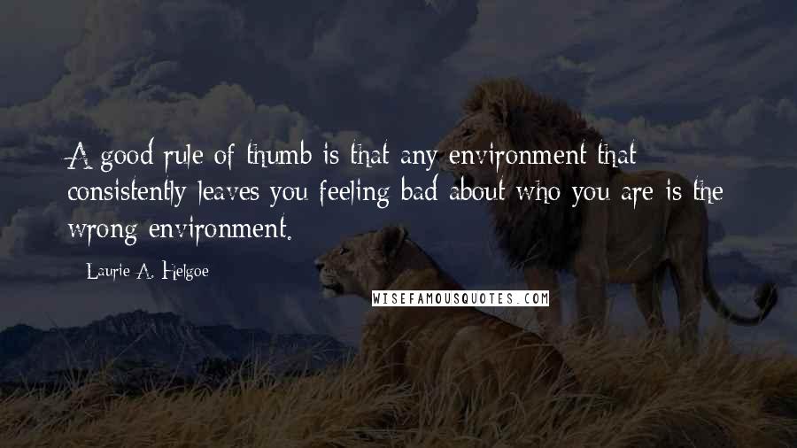 Laurie A. Helgoe Quotes: A good rule of thumb is that any environment that consistently leaves you feeling bad about who you are is the wrong environment.