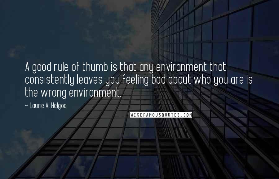 Laurie A. Helgoe Quotes: A good rule of thumb is that any environment that consistently leaves you feeling bad about who you are is the wrong environment.