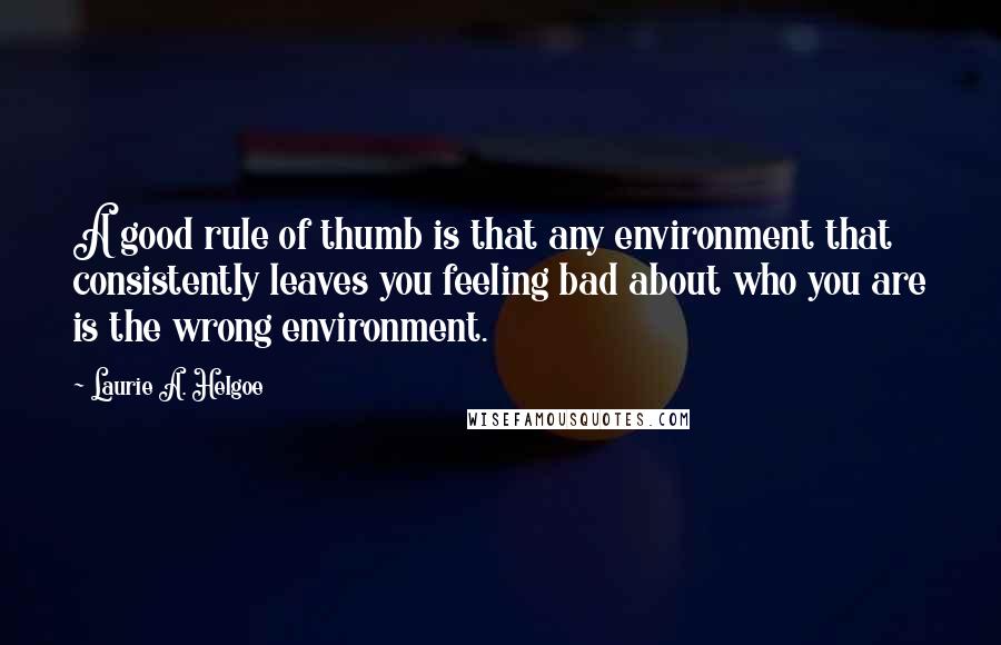 Laurie A. Helgoe Quotes: A good rule of thumb is that any environment that consistently leaves you feeling bad about who you are is the wrong environment.