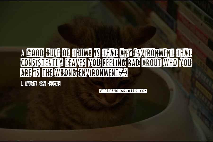 Laurie A. Helgoe Quotes: A good rule of thumb is that any environment that consistently leaves you feeling bad about who you are is the wrong environment.