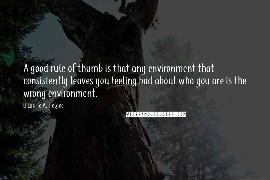 Laurie A. Helgoe Quotes: A good rule of thumb is that any environment that consistently leaves you feeling bad about who you are is the wrong environment.