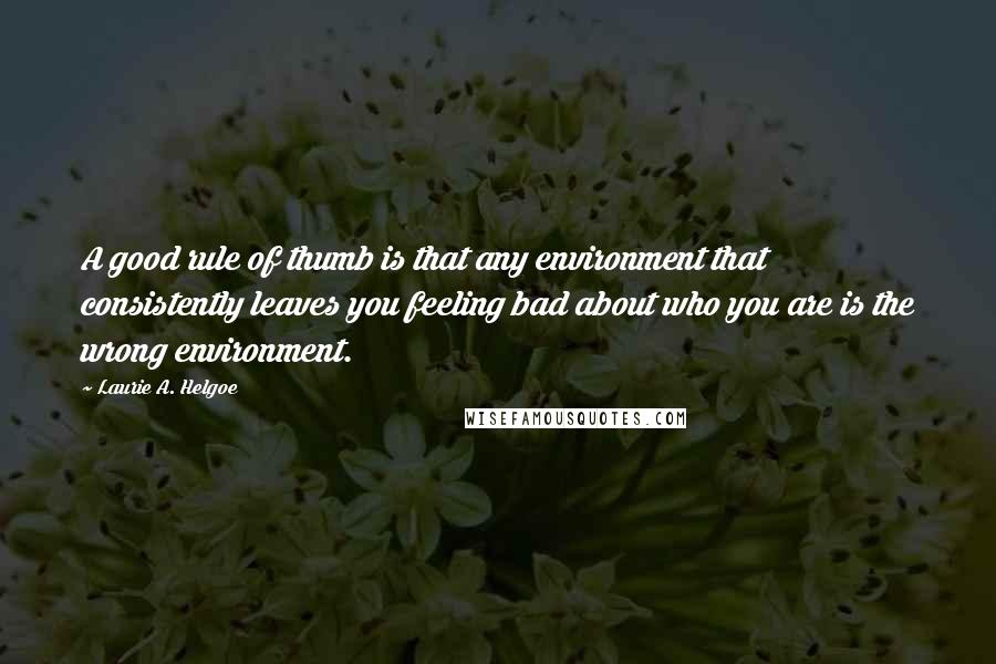 Laurie A. Helgoe Quotes: A good rule of thumb is that any environment that consistently leaves you feeling bad about who you are is the wrong environment.