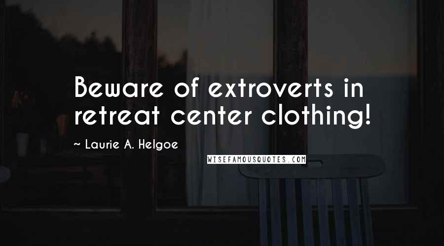 Laurie A. Helgoe Quotes: Beware of extroverts in retreat center clothing!