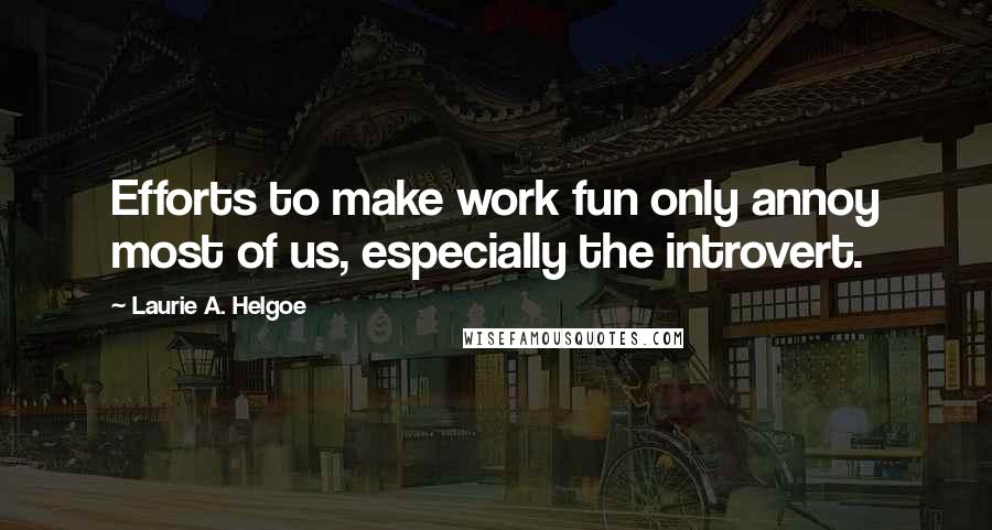 Laurie A. Helgoe Quotes: Efforts to make work fun only annoy most of us, especially the introvert.