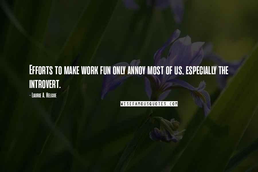 Laurie A. Helgoe Quotes: Efforts to make work fun only annoy most of us, especially the introvert.