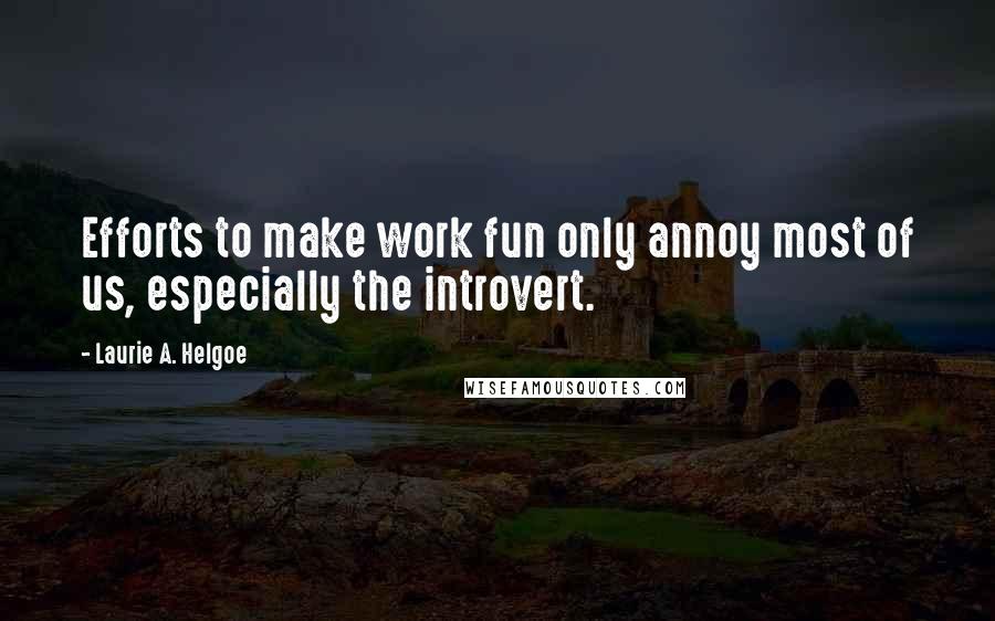 Laurie A. Helgoe Quotes: Efforts to make work fun only annoy most of us, especially the introvert.