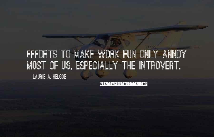 Laurie A. Helgoe Quotes: Efforts to make work fun only annoy most of us, especially the introvert.