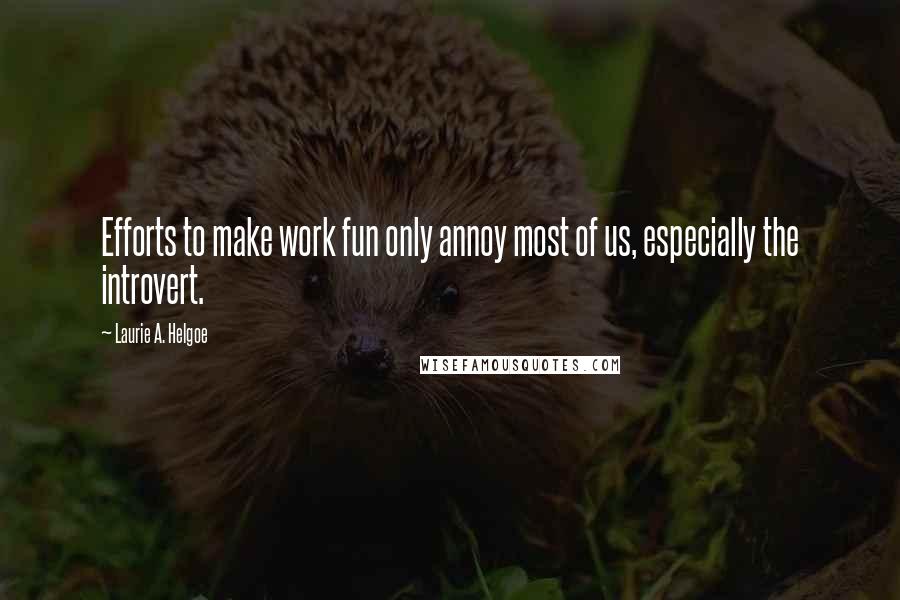 Laurie A. Helgoe Quotes: Efforts to make work fun only annoy most of us, especially the introvert.