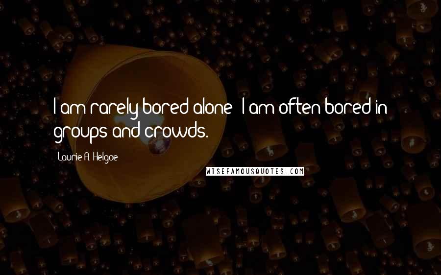 Laurie A. Helgoe Quotes: I am rarely bored alone; I am often bored in groups and crowds.