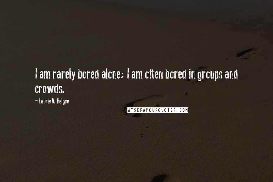 Laurie A. Helgoe Quotes: I am rarely bored alone; I am often bored in groups and crowds.