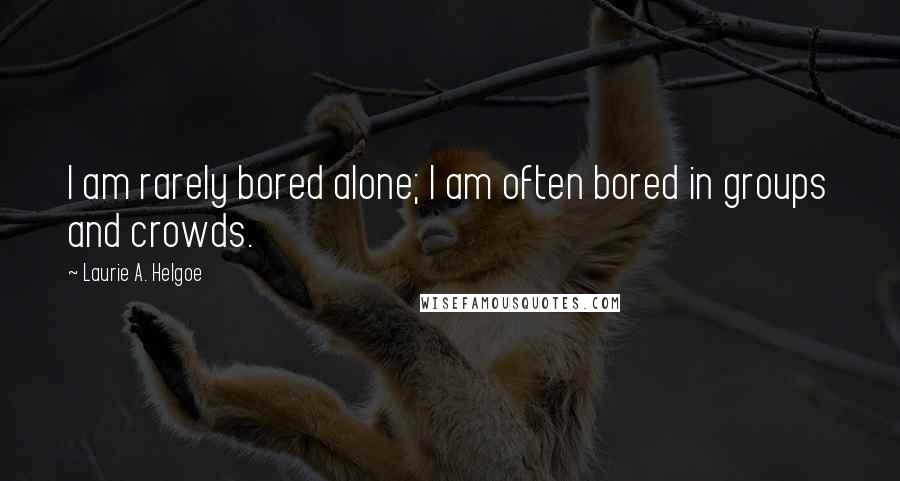 Laurie A. Helgoe Quotes: I am rarely bored alone; I am often bored in groups and crowds.