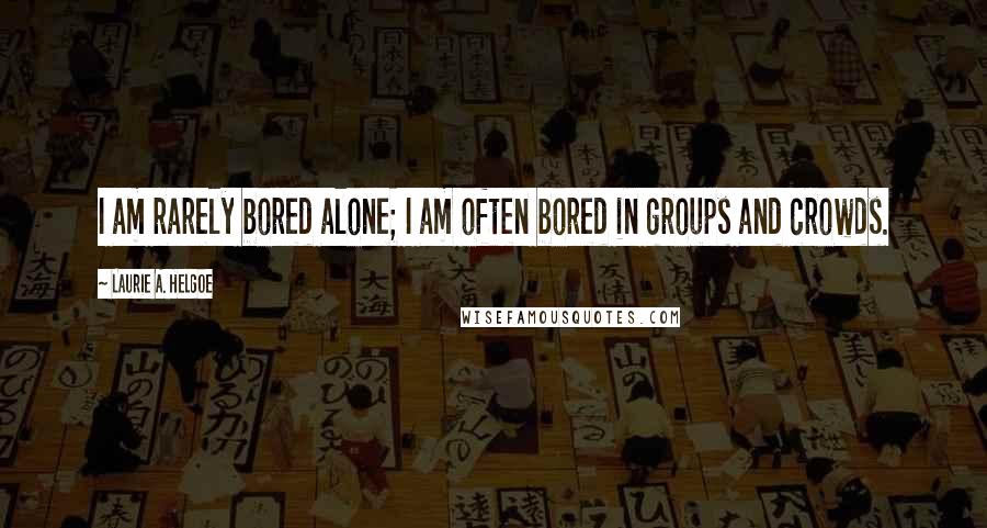 Laurie A. Helgoe Quotes: I am rarely bored alone; I am often bored in groups and crowds.