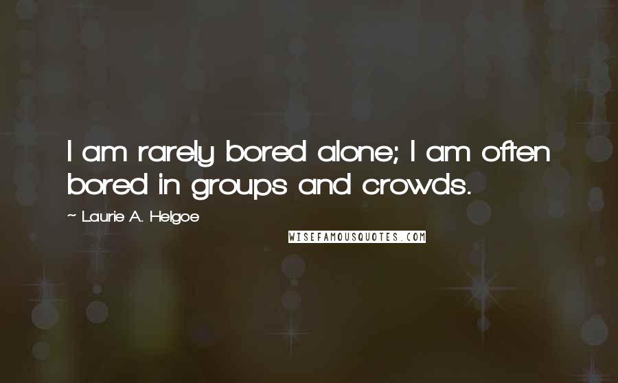 Laurie A. Helgoe Quotes: I am rarely bored alone; I am often bored in groups and crowds.