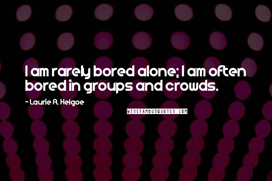 Laurie A. Helgoe Quotes: I am rarely bored alone; I am often bored in groups and crowds.