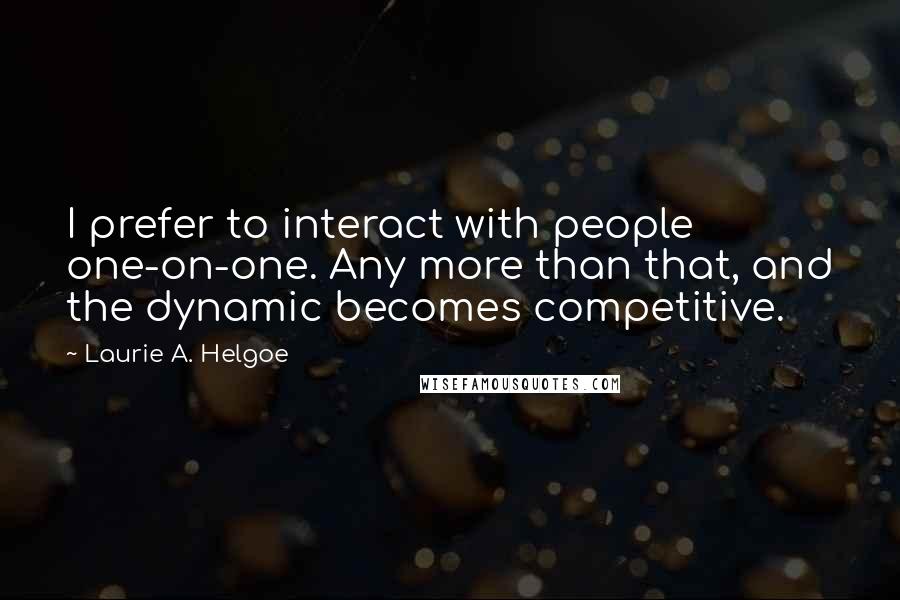 Laurie A. Helgoe Quotes: I prefer to interact with people one-on-one. Any more than that, and the dynamic becomes competitive.