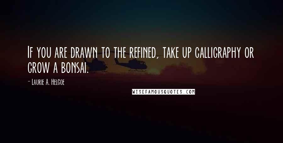 Laurie A. Helgoe Quotes: If you are drawn to the refined, take up calligraphy or grow a bonsai.