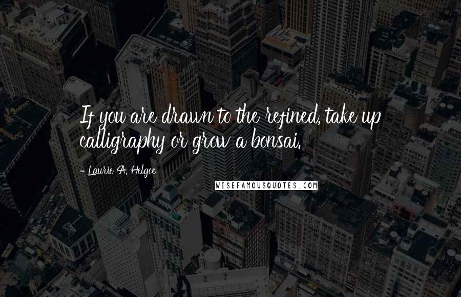 Laurie A. Helgoe Quotes: If you are drawn to the refined, take up calligraphy or grow a bonsai.