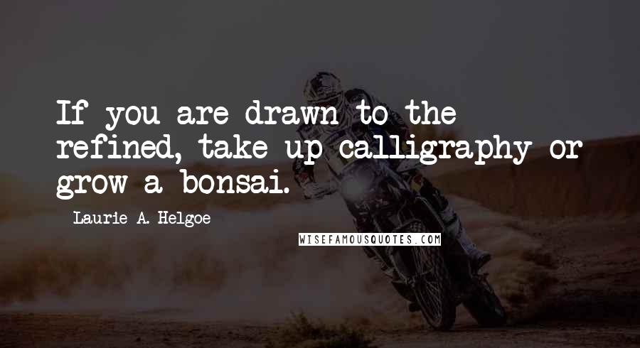 Laurie A. Helgoe Quotes: If you are drawn to the refined, take up calligraphy or grow a bonsai.